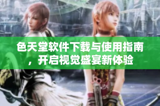 色天堂軟件下載與使用指南，開啟視覺盛宴新體驗