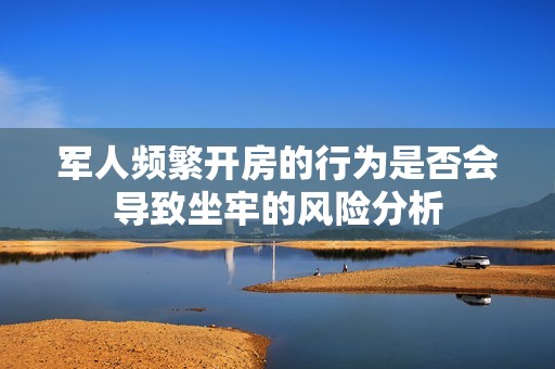 軍人頻繁開房的行為是否會導致坐牢的風險分析