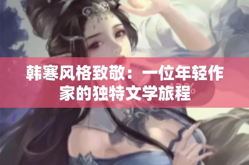 韓寒風格致敬：一位年輕作家的獨特文學旅程