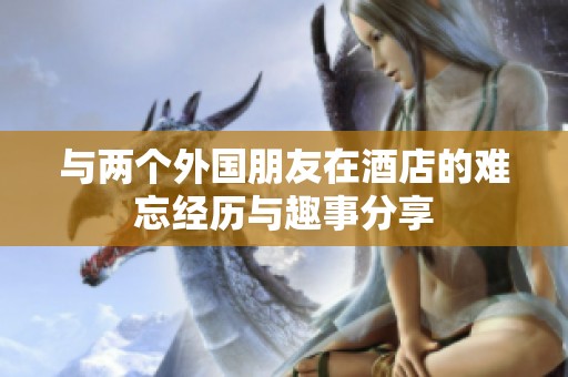 與兩個外國朋友在酒店的難忘經歷與趣事分享