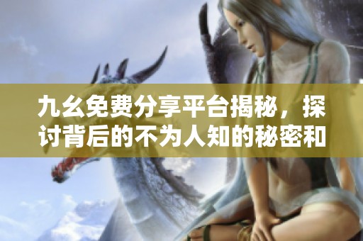九幺免費分享平臺揭秘，探討背后的不為人知的秘密和優勢