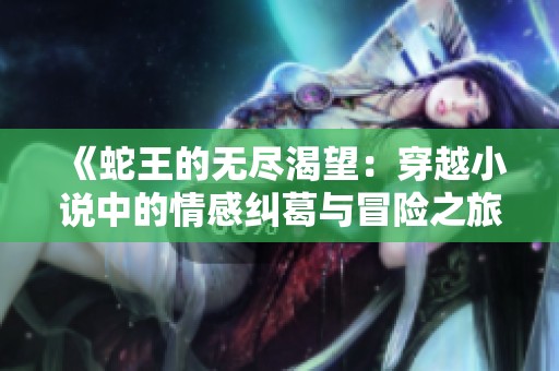 《蛇王的無(wú)盡渴望：穿越小說(shuō)中的情感糾葛與冒險(xiǎn)之旅》
