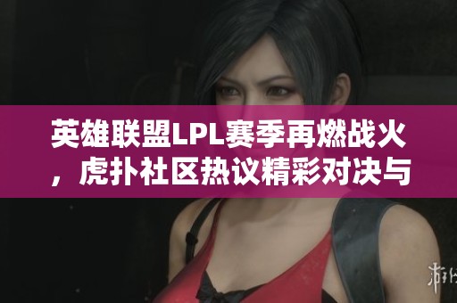 英雄聯盟LPL賽季再燃戰火，虎撲社區熱議精彩對決與戰術分析