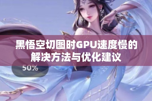 黑悟空切圖時GPU速度慢的解決方法與優化建議