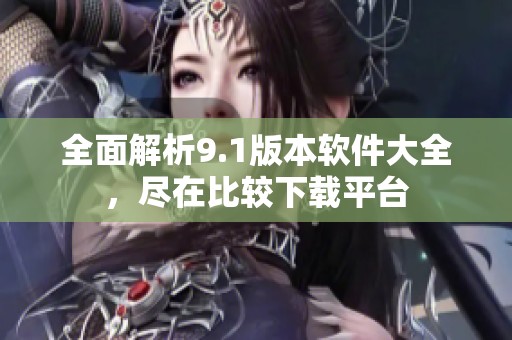 全面解析9.1版本軟件大全，盡在比較下載平臺