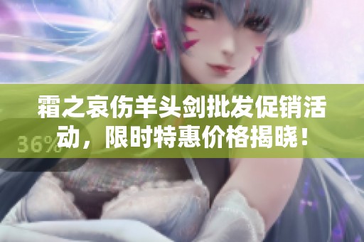 霜之哀傷羊頭劍批發(fā)促銷活動(dòng)，限時(shí)特惠價(jià)格揭曉！