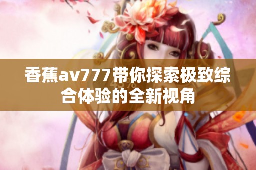 香蕉av777帶你探索極致綜合體驗(yàn)的全新視角