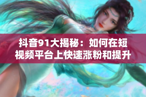 抖音91大揭秘：如何在短視頻平臺上快速漲粉和提升人氣