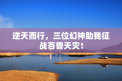 逆天而行，三位幻神助我征戰(zhàn)百獸天災(zāi)！