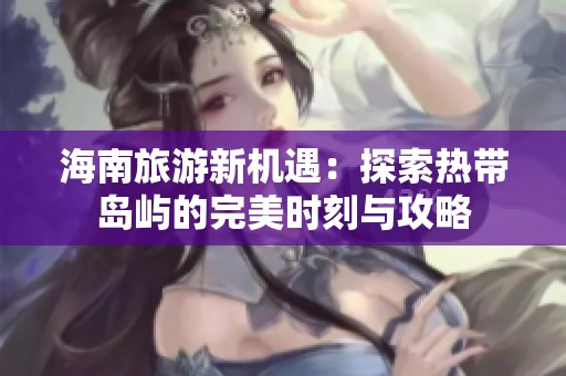 海南旅游新機遇：探索熱帶島嶼的完美時刻與攻略
