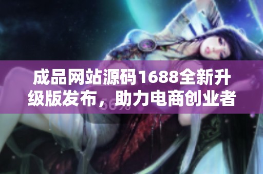 成品網站源碼1688全新升級版發布，助力電商創業者