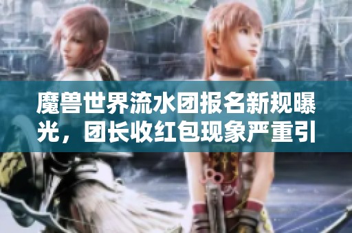 魔獸世界流水團(tuán)報(bào)名新規(guī)曝光，團(tuán)長收紅包現(xiàn)象嚴(yán)重引發(fā)熱議