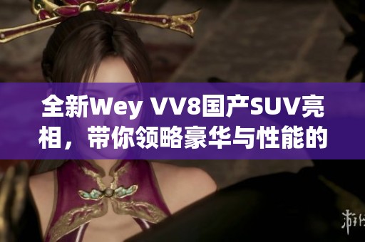 全新Wey VV8國產(chǎn)SUV亮相，帶你領(lǐng)略豪華與性能的完美結(jié)合