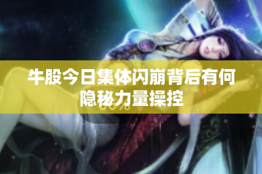 牛股今日集體閃崩背后有何隱秘力量操控
