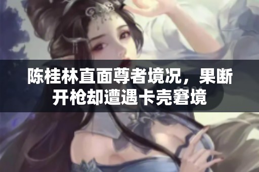 陳桂林直面尊者境況，果斷開槍卻遭遇卡殼窘境