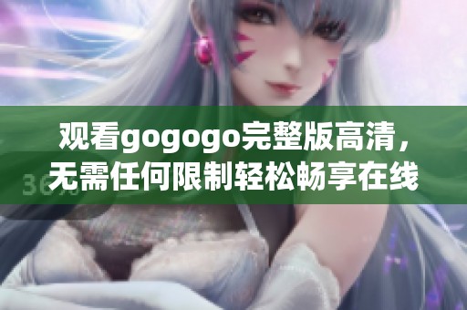觀看gogogo完整版高清，無需任何限制輕松暢享在線體驗(yàn)