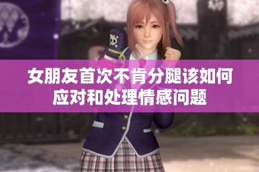 女朋友首次不肯分腿該如何應(yīng)對和處理情感問題