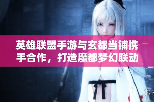 英雄聯(lián)盟手游與玄都當(dāng)鋪攜手合作，打造魔都?jí)艋寐?lián)動(dòng)盛宴