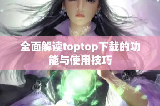 全面解讀toptop下載的功能與使用技巧