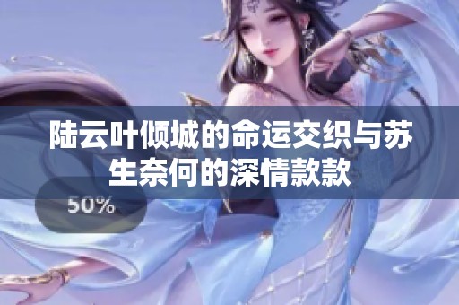 陸云葉傾城的命運交織與蘇生奈何的深情款款
