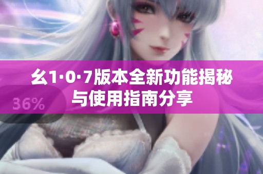 幺1·0·7版本全新功能揭秘與使用指南分享