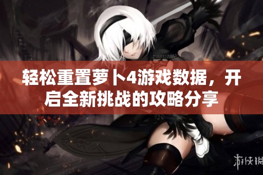 輕松重置蘿卜4游戲數據，開啟全新挑戰的攻略分享