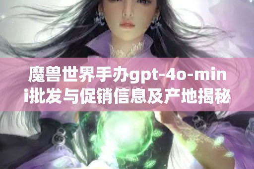 魔獸世界手辦gpt-4o-mini批發與促銷信息及產地揭秘