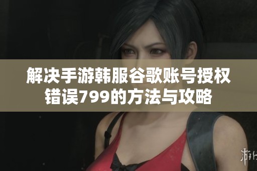 解決手游韓服谷歌賬號授權錯誤799的方法與攻略
