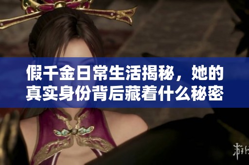 假千金日常生活揭秘，她的真實身份背后藏著什么秘密