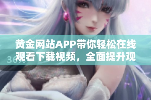 黃金網站APP帶你輕松在線觀看下載視頻，全面提升觀影體驗