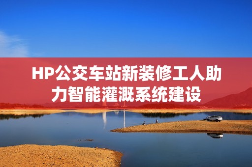 HP公交車站新裝修工人助力智能灌溉系統建設