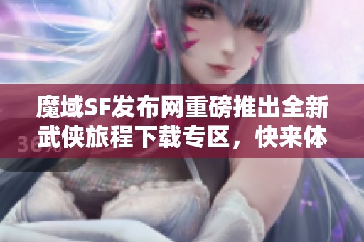 魔域SF發布網重磅推出全新武俠旅程下載專區，快來體驗精彩游戲！