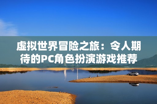 虛擬世界冒險(xiǎn)之旅：令人期待的PC角色扮演游戲推薦榜單