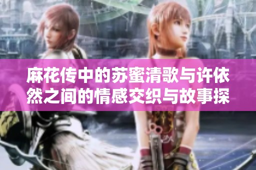 麻花傳中的蘇蜜清歌與許依然之間的情感交織與故事探討
