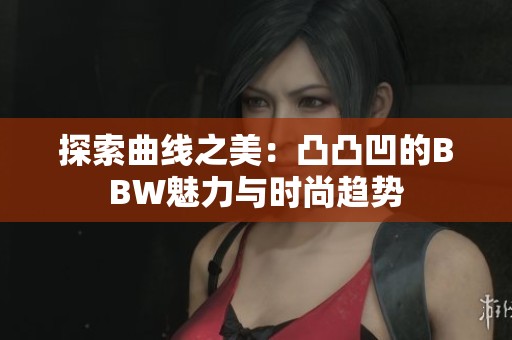 探索曲線之美：凸凸凹的BBW魅力與時尚趨勢
