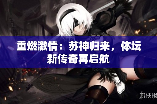 重燃激情：蘇神歸來，體壇新傳奇再啟航