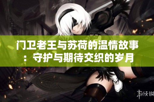 門衛老王與蘇荷的溫情故事：守護與期待交織的歲月