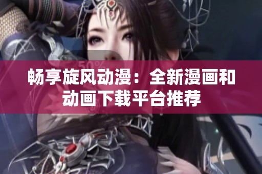 暢享旋風動漫：全新漫畫和動畫下載平臺推薦