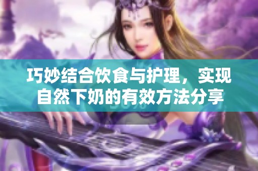 巧妙結合飲食與護理，實現自然下奶的有效方法分享