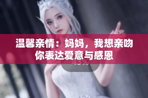 溫馨親情：媽媽，我想親吻你表達(dá)愛(ài)意與感恩
