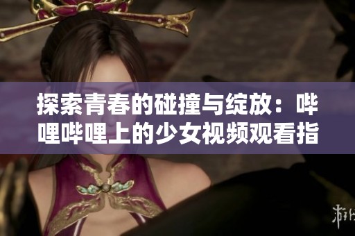 探索青春的碰撞與綻放：嗶哩嗶哩上的少女視頻觀看指南