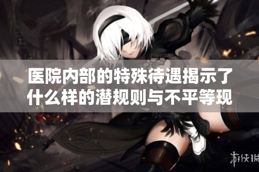 醫(yī)院內(nèi)部的特殊待遇揭示了什么樣的潛規(guī)則與不平等現(xiàn)象