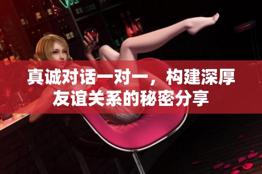 真誠對話一對一，構建深厚友誼關系的秘密分享