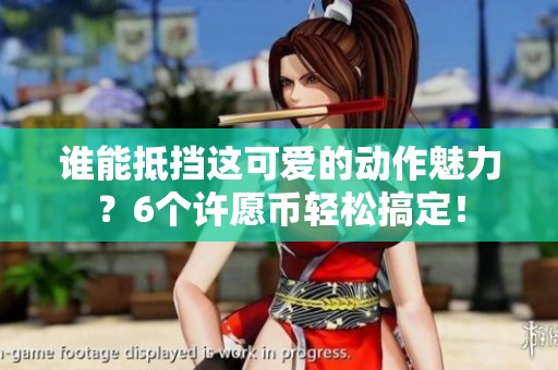 誰能抵擋這可愛的動作魅力？6個許愿幣輕松搞定！