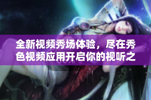 全新視頻秀場體驗，盡在秀色視頻應用開啟你的視聽之旅