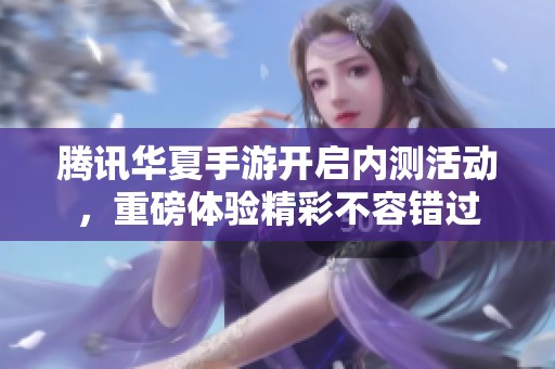 騰訊華夏手游開啟內測活動，重磅體驗精彩不容錯過