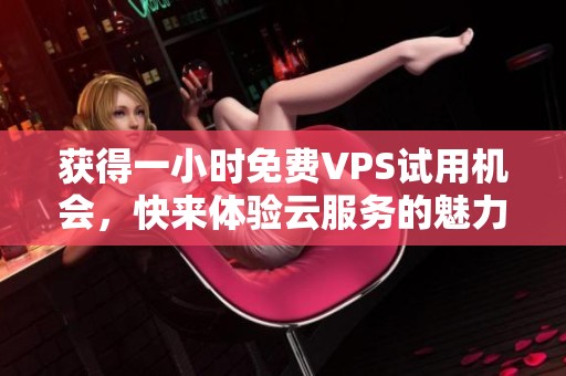 獲得一小時免費VPS試用機會，快來體驗云服務的魅力！