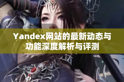 Yandex網站的最新動態與功能深度解析與評測