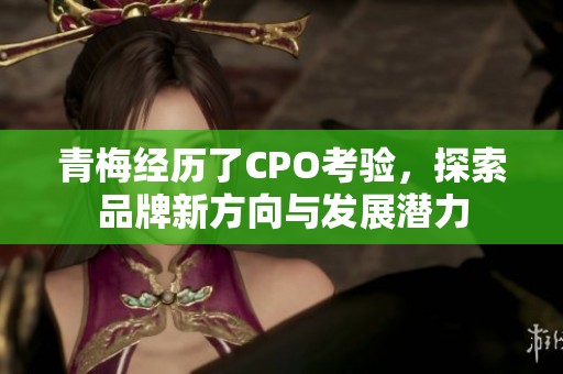 青梅經歷了CPO考驗，探索品牌新方向與發(fā)展?jié)摿? title=