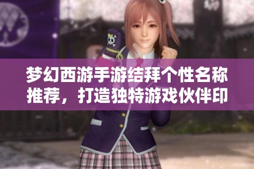 夢幻西游手游結拜個性名稱推薦，打造獨特游戲伙伴印記